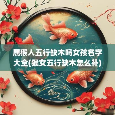 属猴人五行缺木吗女孩名字大全(猴女五行缺木怎么补)