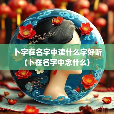 卜字在名字中读什么字好听(卜在名字中念什么)