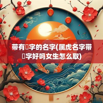 带有喆字的名字(属虎名字带喆字好吗女生怎么取)