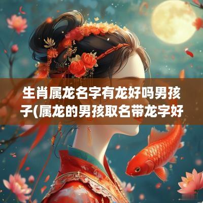 生肖属龙名字有龙好吗男孩子(属龙的男孩取名带龙字好吗)