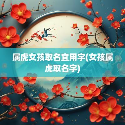 属虎女孩取名宜用字(女孩属虎取名字)
