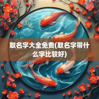 取名字大全免费(取名字带什么字比较好)