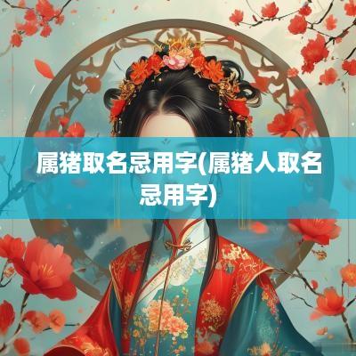 属猪取名忌用字(属猪人取名忌用字)