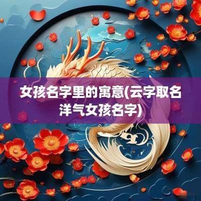 女孩名字里的寓意(云字取名洋气女孩名字)