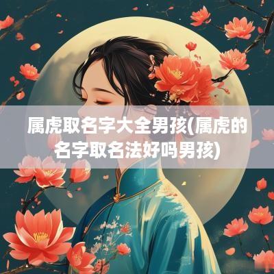 属虎取名字大全男孩(属虎的名字取名法好吗男孩) 属虎取名字大全男孩(属虎的名字取名法好吗男孩)