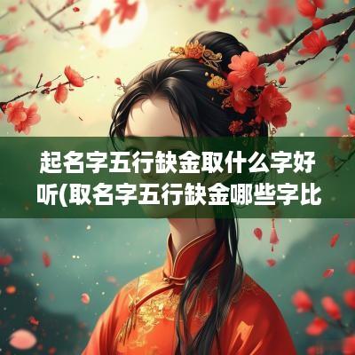 起名字五行缺金取什么字好听(取名字五行缺金哪些字比较好)