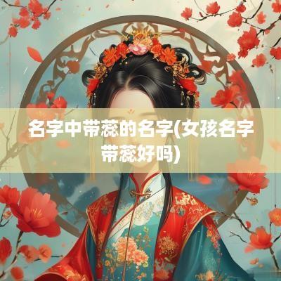 名字中带蕊的名字(女孩名字带蕊好吗)