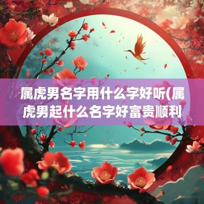 属虎男名字用什么字好听(属虎男起什么名字好富贵顺利平安)