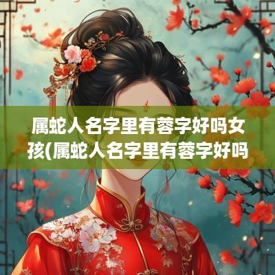 属蛇人名字里有蓉字好吗女孩(属蛇人名字里有蓉字好吗)