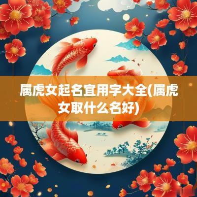 属虎女起名宜用字大全(属虎女取什么名好)