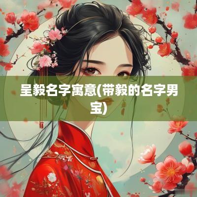 呈毅名字寓意(带毅的名字男宝)