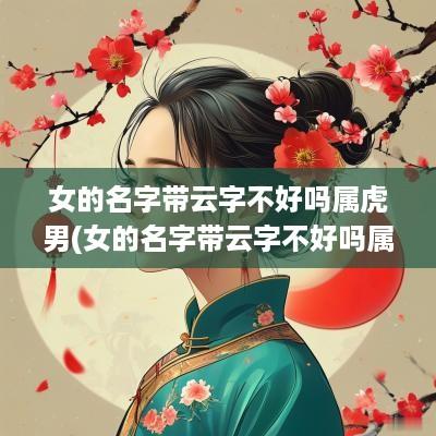 女的名字带云字不好吗属虎男(女的名字带云字不好吗属虎)