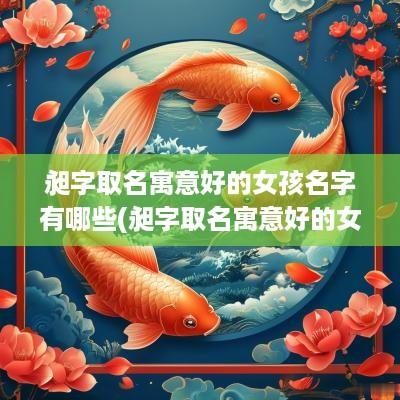 昶字取名寓意好的女孩名字有哪些(昶字取名寓意好的女孩名字大全)