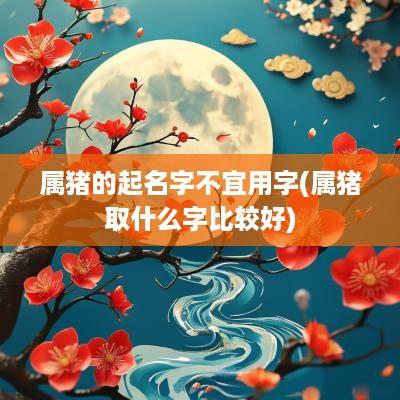 属猪的起名字不宜用字(属猪取什么字比较好)
