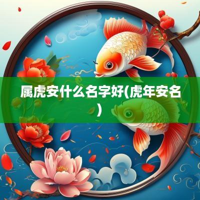 属虎安什么名字好(蛇年安名)