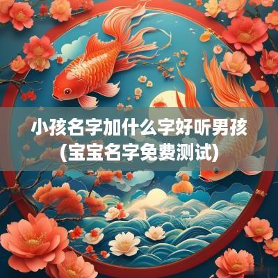 小孩名字加什么字好听男孩(宝宝名字免费测试)