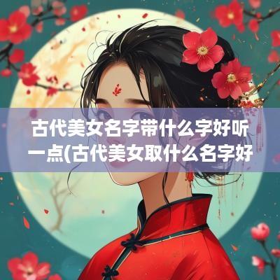 古代美女名字带什么字好听一点(古代美女取什么名字好听)