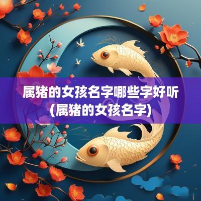 属猪的女孩名字哪些字好听(属猪的女孩名字)