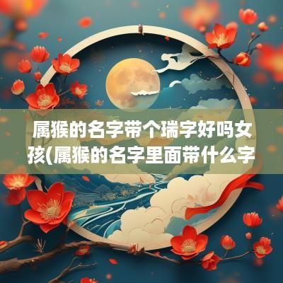 属猴的名字带个瑞字好吗女孩(属猴的名字里面带什么字最好)