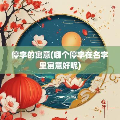 停字的寓意(哪个停字在名字里寓意好呢)