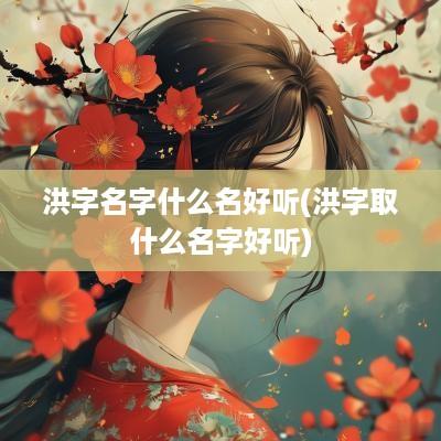 洪字名字什么名好听(洪字取什么名字好听)