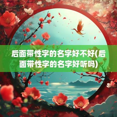 后面带性字的名字好不好(后面带性字的名字好听吗)