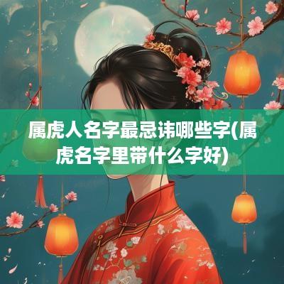 属虎人名字最忌讳哪些字(属虎名字里带什么字好)
