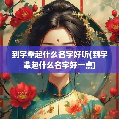 到字辈起什么名字好听(到字辈起什么名字好一点)