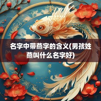 名字中带燕字的含义(男孩姓燕叫什么名字好)