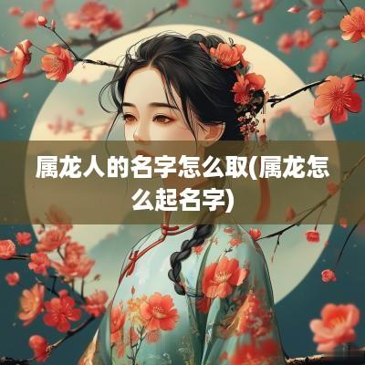 属龙人的名字怎么取(属龙怎么起名字)