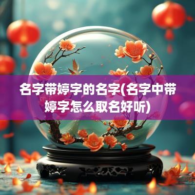名字带婷字的名字(名字中带婷字怎么取名好听)