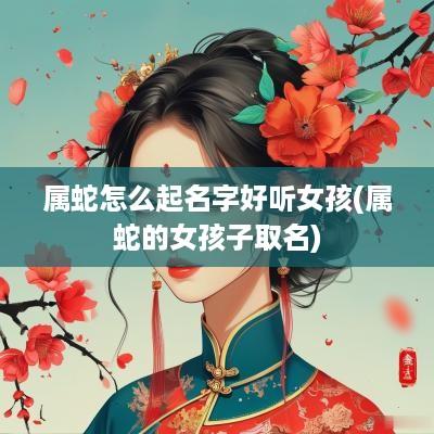 属蛇怎么起名字好听女孩(属蛇的女孩子取名)