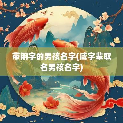 带闲字的男孩名字(咸字辈取名男孩名字)