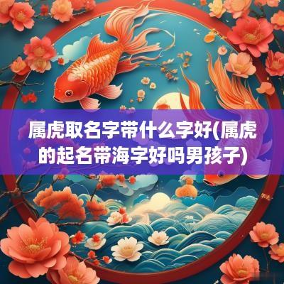 属虎取名字带什么字好(属虎的起名带海字好吗男孩子)