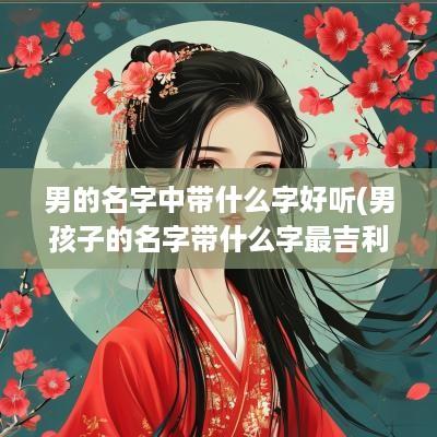 男的名字中带什么字好听(男孩子的名字带什么字最吉利)