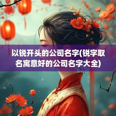 以锐开头的公司名字(锐字取名寓意好的公司名字大全)