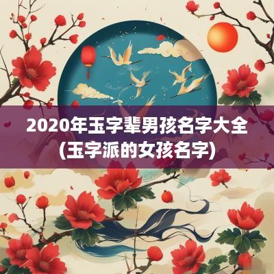 2025年玉字辈男孩名字大全(玉字派的女孩名字)