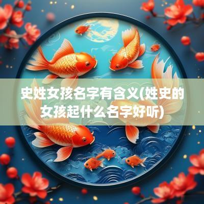 史姓女孩名字有含义(姓史的女孩起什么名字好听)