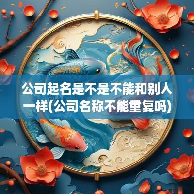 公司起名是不是不能和别人一样(公司名称不能重复吗)