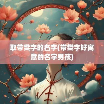 取带樊字的名字(带樊字好寓意的名字男孩)