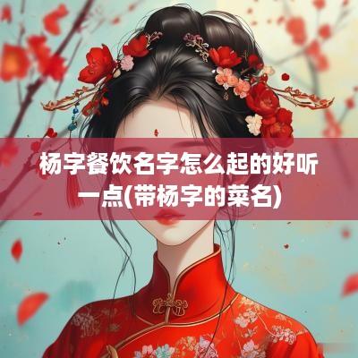 杨字餐饮名字怎么起的好听一点(带杨字的菜名)