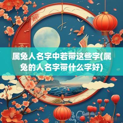 属兔人名字中若带这些字(属兔的人名字带什么字好)