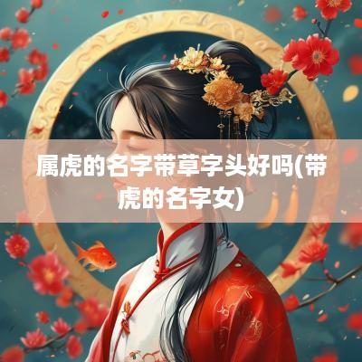 属虎的名字带草字头好吗(带虎的名字女)