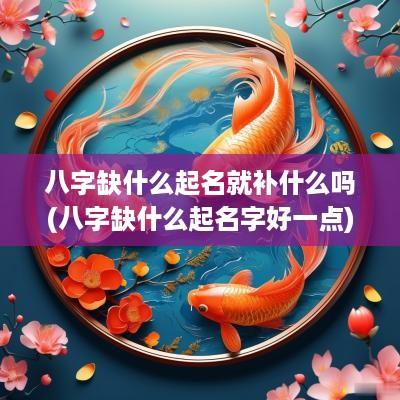 八字缺什么起名就补什么吗(八字缺什么起名字好一点)
