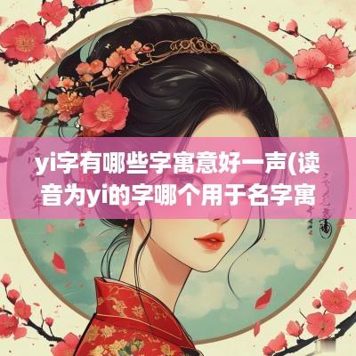 yi字有哪些字寓意好一声(读音为yi的字哪个用于名字寓意好)