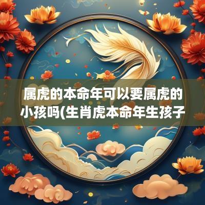 属虎的本命年可以要属虎的小孩吗(生肖虎本命年生孩子有什么说法)