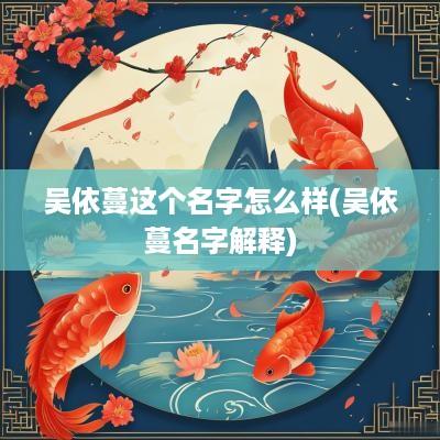 吴依蔓这个名字怎么样(吴依蔓名字解释)