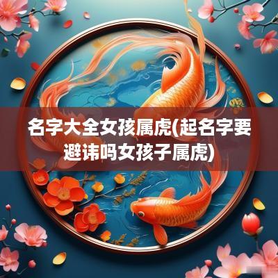 名字大全女孩属虎(起名字要避讳吗女孩子属虎)