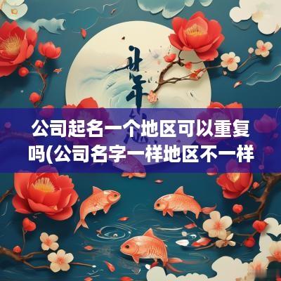 公司起名一个地区可以重复吗(公司名字一样地区不一样可以注册吗)