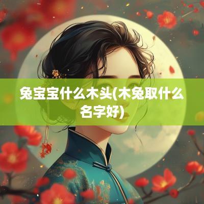 兔宝宝什么木头(木兔取什么名字好)